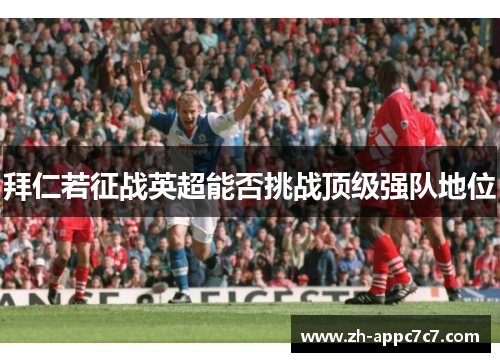 拜仁若征战英超能否挑战顶级强队地位 拜仁若征战英超能否挑战顶级强队地位
