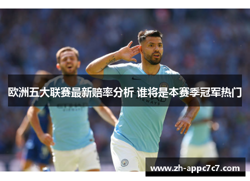 欧洲五大联赛最新赔率分析 谁将是本赛季冠军热门 欧洲五大联赛最新赔率分析 谁将是本赛季冠军热门