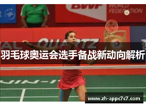 羽毛球奥运会选手备战新动向解析