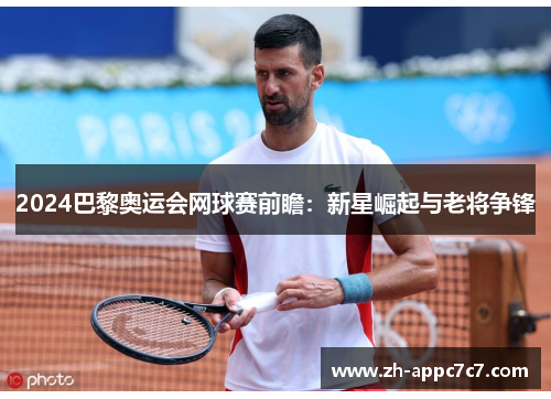 2024巴黎奥运会网球赛前瞻：新星崛起与老将争锋